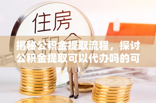 邳州揭秘公积金提取流程，探讨公积金提取可以代办吗的可行性与注意事项