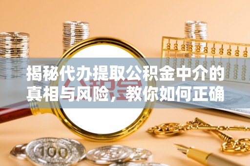 邳州揭秘代办提取公积金中介的真相与风险，教你如何正确操作