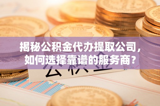 邳州揭秘公积金代办提取公司，如何选择靠谱的服务商？