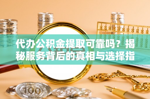 邳州代办公积金提取可靠吗？揭秘服务背后的真相与选择指南
