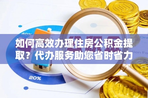邳州如何高效办理住房公积金提取？代办服务助您省时省力