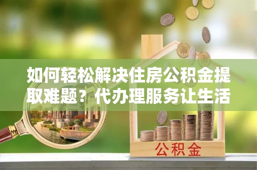 邳州如何轻松解决住房公积金提取难题？代办理服务让生活更简单