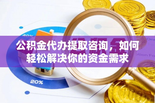 邳州公积金代办提取咨询，如何轻松解决你的资金需求