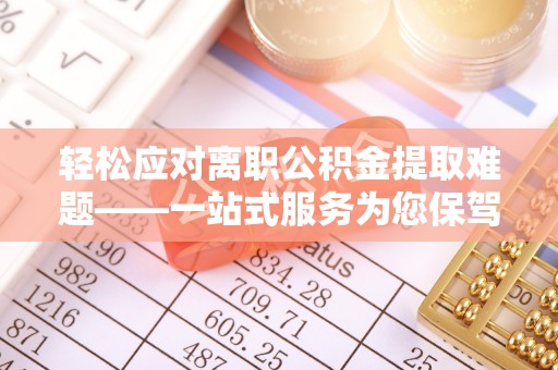 邳州轻松应对离职公积金提取难题——一站式服务为您保驾护航