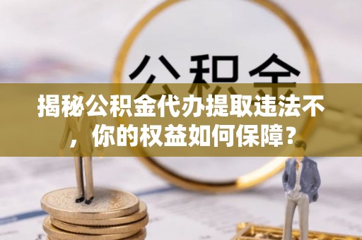 邳州揭秘公积金代办提取违法不，你的权益如何保障？
