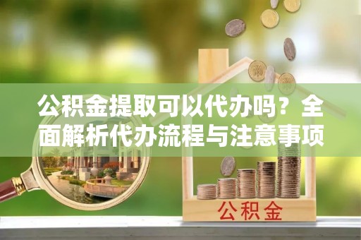 邳州公积金提取可以代办吗？全面解析代办流程与注意事项